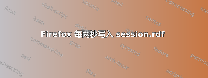 Firefox 每两秒写入 session.rdf