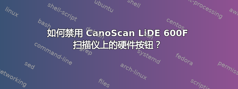 如何禁用 CanoScan LiDE 600F 扫描仪上的硬件按钮？