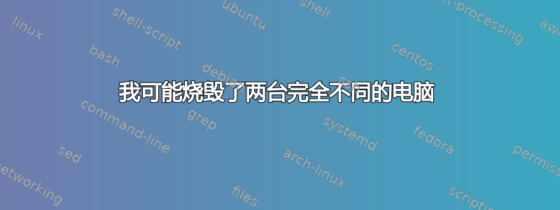 我可能烧毁了两台完全不同的电脑