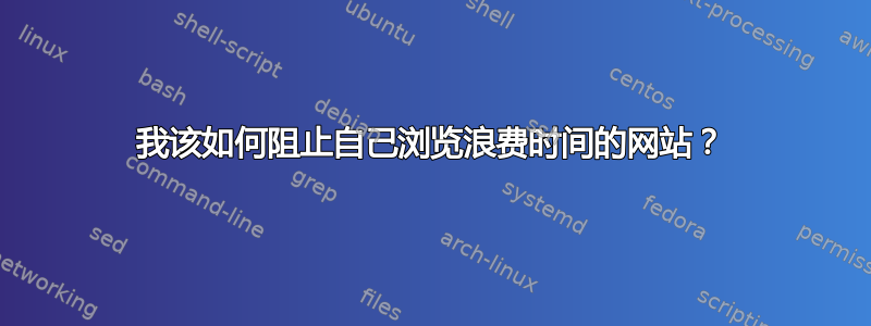 我该如何阻止自己浏览浪费时间的网站？