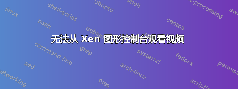 无法从 Xen 图形控制台观看视频