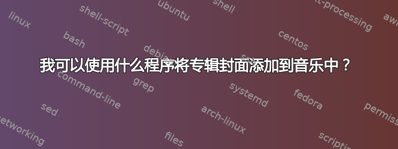 我可以使用什么程序将专辑封面添加到音乐中？