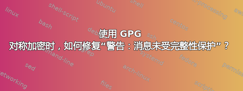 使用 GPG 对称加密时，如何修复“警告：消息未受完整性保护”？