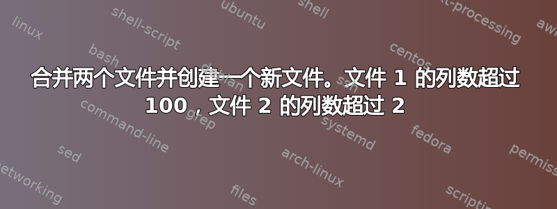 合并两个文件并创建一个新文件。文件 1 的列数超过 100，文件 2 的列数超过 2