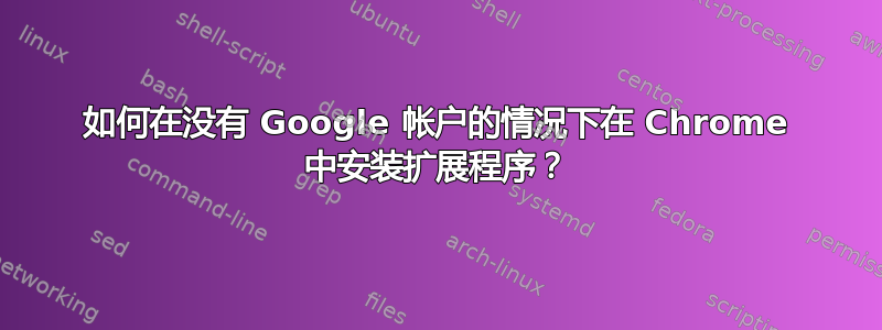 如何在没有 Google 帐户的情况下在 Chrome 中安装扩展程序？