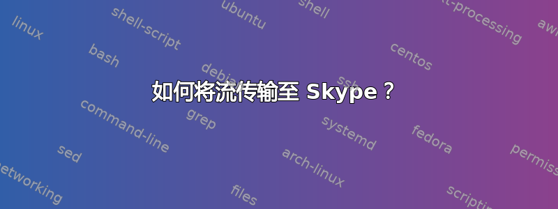 如何将流传输至 Skype？