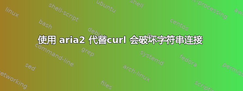 使用 aria2 代替curl 会破坏字符串连接