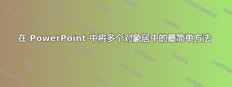 在 PowerPoint 中将多个对象居中的最简单方法