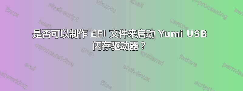 是否可以制作 EFI 文件来启动 Yumi USB 闪存驱动器？