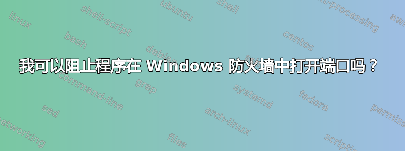 我可以阻止程序在 Windows 防火墙中打开端口吗？