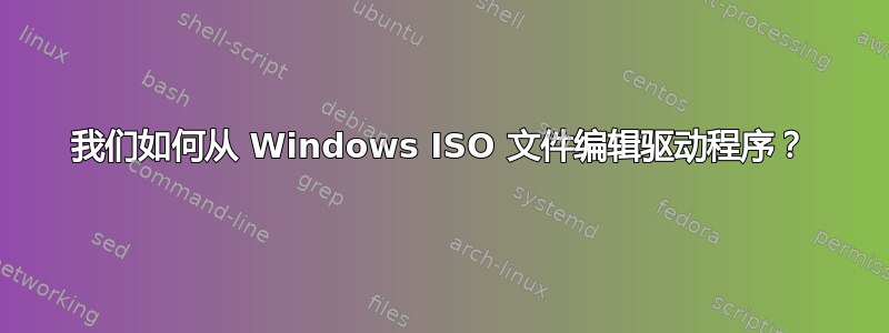 我们如何从 Windows ISO 文件编辑驱动程序？