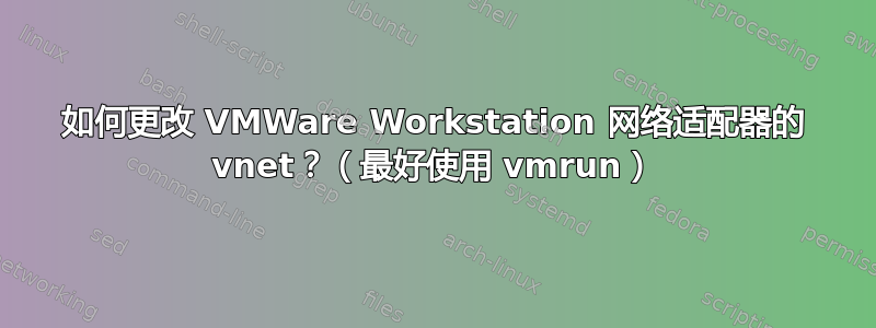 如何更改 VMWare Workstation 网络适配器的 vnet？（最好使用 vmrun）