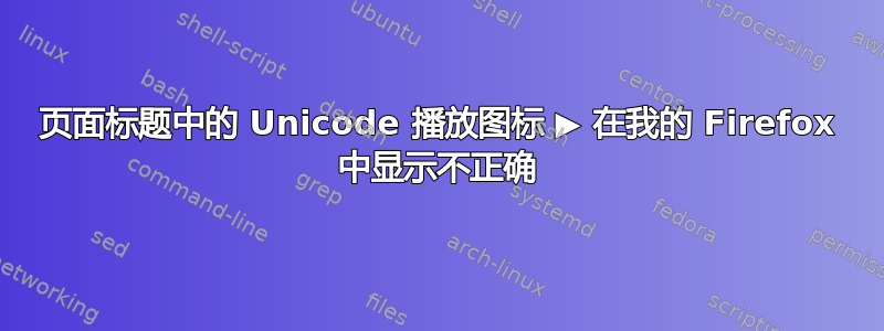 页面标题中的 Unicode 播放图标 ▶ 在我的 Firefox 中显示不正确