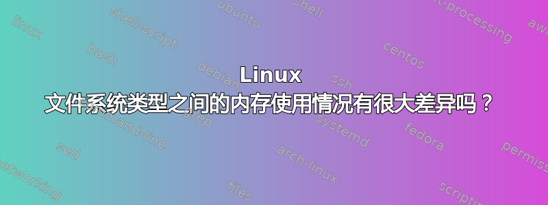 Linux 文件系统类型之间的内存使用情况有很大差异吗？