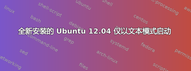 全新安装的 Ubuntu 12.04 仅以文本模式启动