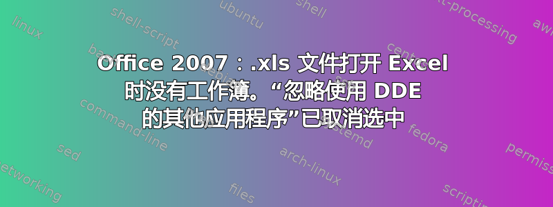 Office 2007：.xls 文件打开 Excel 时没有工作簿。“忽略使用 DDE 的其他应用程序”已取消选中