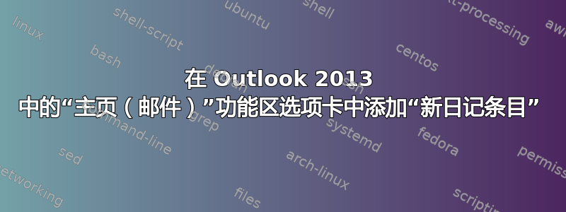 在 Outlook 2013 中的“主页（邮件）”功能区选项卡中添加“新日记条目”