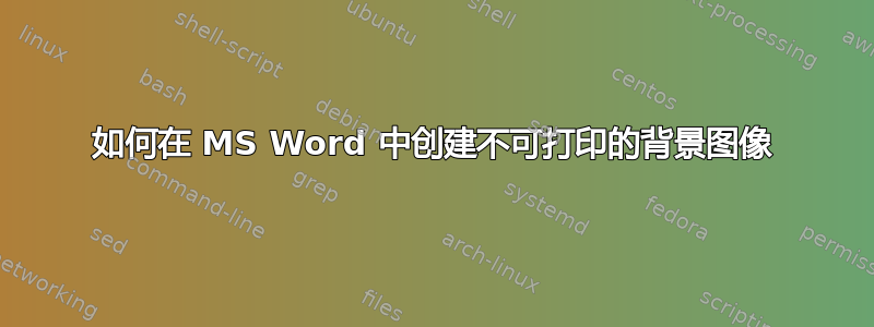 如何在 MS Word 中创建不可打印的背景图像