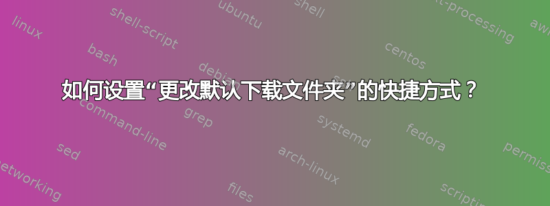 如何设置“更改默认下载文件夹”的快捷方式？