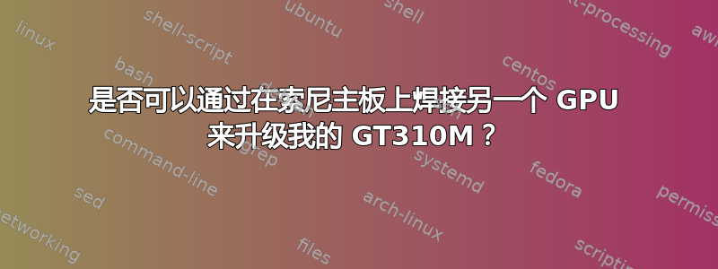 是否可以通过在索尼主板上焊接另一个 GPU 来升级我的 GT310M？