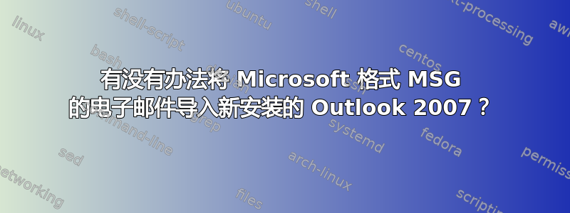 有没有办法将 Microsoft 格式 MSG 的电子邮件导入新安装的 Outlook 2007？