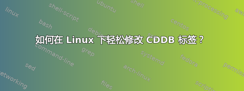 如何在 Linux 下轻松修改 CDDB 标签？