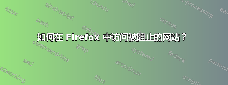 如何在 Firefox 中访问被阻止的网站？