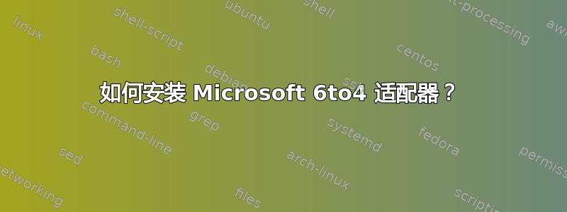 如何安装 Microsoft 6to4 适配器？