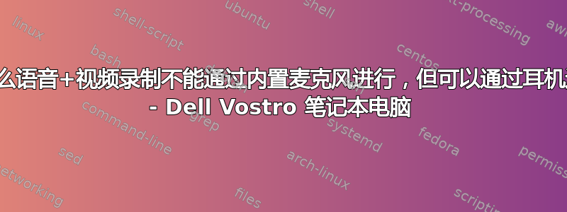 为什么语音+视频录制不能通过内置麦克风进行，但可以通过耳机进行 - Dell Vostro 笔记本电脑