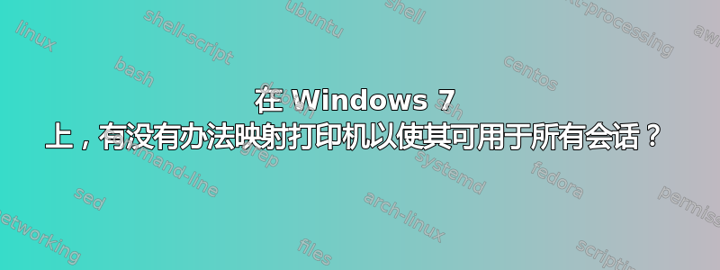 在 Windows 7 上，有没有办法映射打印机以使其可用于所有会话？