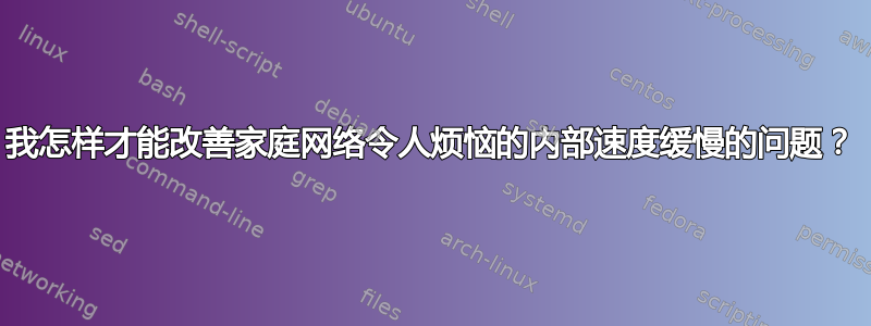 我怎样才能改善家庭网络令人烦恼的内部速度缓慢的问题？