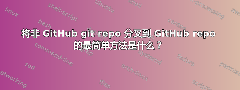 将非 GitHub git repo 分叉到 GitHub repo 的最简单方法是什么？