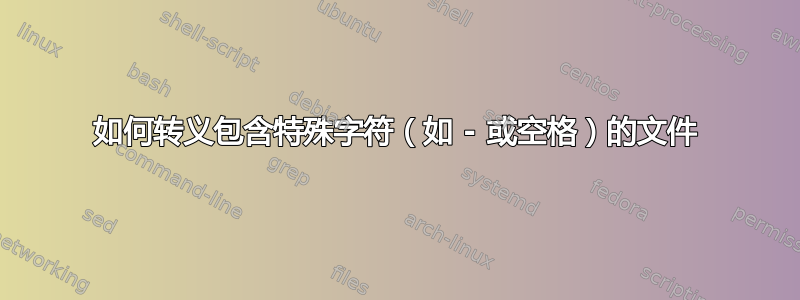 如何转义包含特殊字符（如 - 或空格）的文件