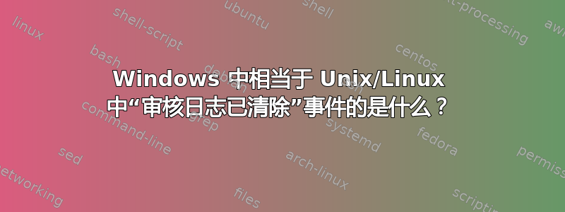 Windows 中相当于 Unix/Linux 中“审核日志已清除”事件的是什么？