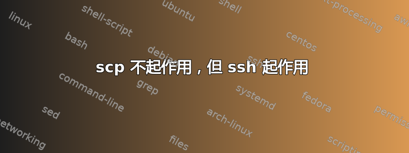 scp 不起作用，但 ssh 起作用