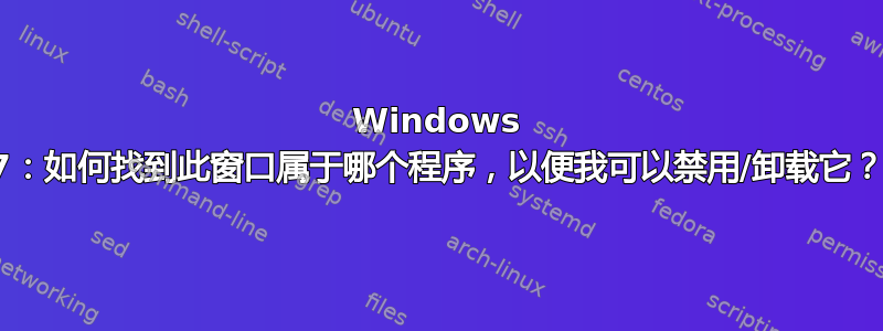 Windows 7：如何找到此窗口属于哪个程序，以便我可以禁用/卸载它？