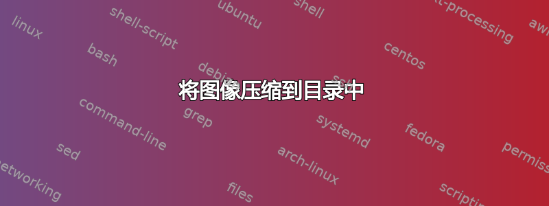 将图像压缩到目录中