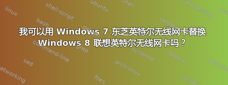 我可以用 Windows 7 东芝英特尔无线网卡替换 Windows 8 联想英特尔无线网卡吗？