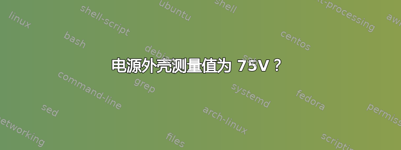 电源外壳测量值为 75V？