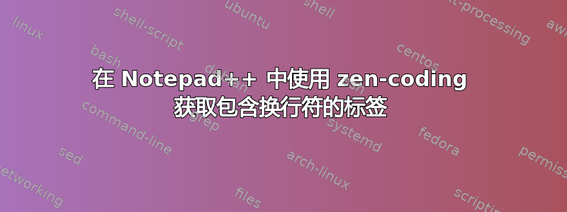 在 Notepad++ 中使用 zen-coding 获取包含换行符的标签