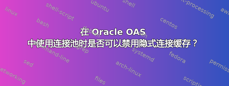 在 Oracle OAS 中使用连接池时是否可以禁用隐式连接缓存？