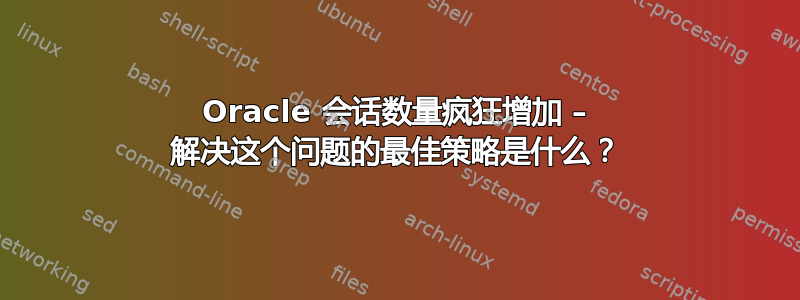 Oracle 会话数量疯狂增加 – 解决这个问题的最佳策略是什么？