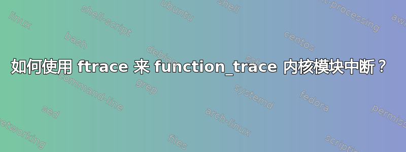 如何使用 ftrace 来 function_trace 内核模块中断？