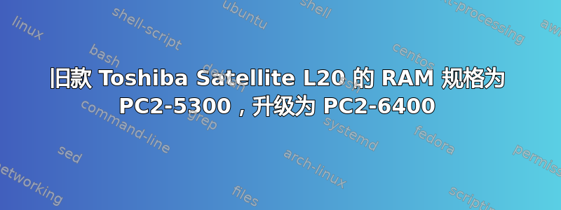 旧款 Toshiba Satellite L20 的 RAM 规格为 PC2-5300，升级为 PC2-6400