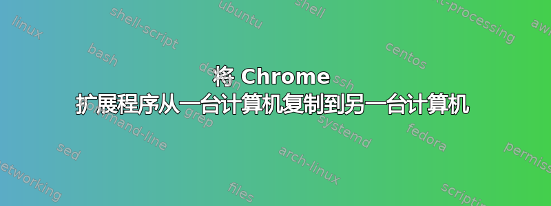 将 Chrome 扩展程序从一台计算机复制到另一台计算机