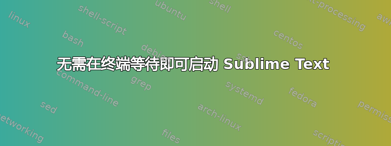 无需在终端等待即可启动 Sublime Text