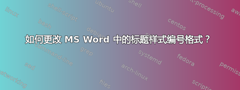 如何更改 MS Word 中的标题样式编号格式？