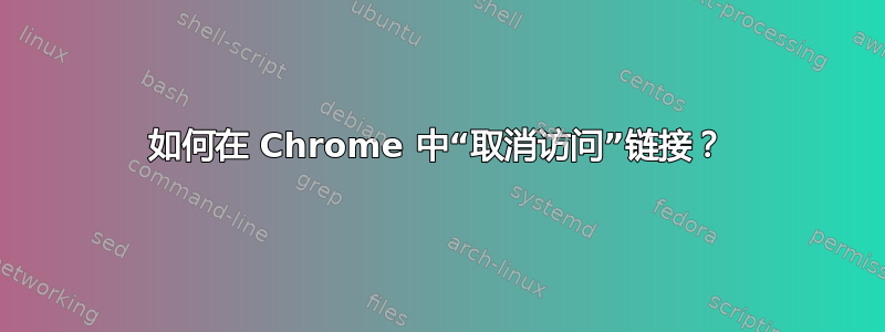 如何在 Chrome 中“取消访问”链接？