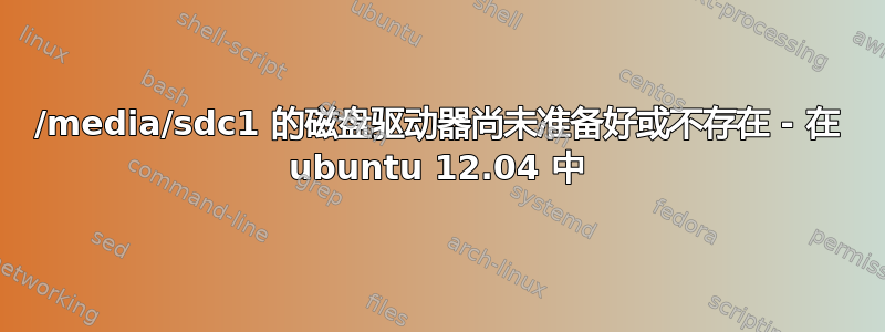 /media/sdc1 的磁盘驱动器尚未准备好或不存在 - 在 ubuntu 12.04 中