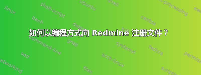 如何以编程方式向 Redmine 注册文件？